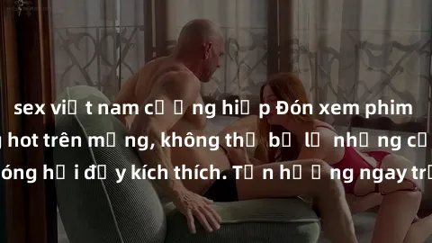sex việt nam cưỡng hiếp Đón xem phim sex mới nhất đang hot trên mạng, không thể bỏ lỡ những cảnh nóng hổi đầy kích thích. Tận hưởng ngay trước khi bị xoá chóng mặt!