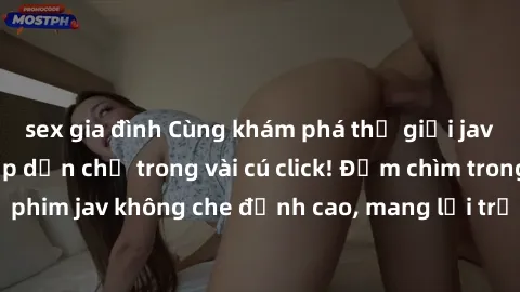 sex gia đình Cùng khám phá thế giới jav không che siêu hấp dẫn chỉ trong vài cú click! Đắm chìm trong những bộ phim jav không che đỉnh cao, mang lại trải nghiệm thú vị và đầy kích thích.