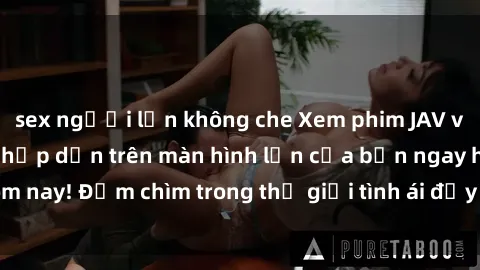 sex người lớn không che Xem phim JAV vietsub mới nhất và hấp dẫn trên màn hình lớn của bạn ngay hôm nay! Đắm chìm trong thế giới tình ái đầy nóng bỏng và kích thích.