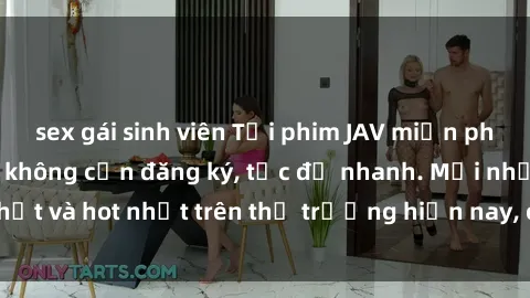 sex gái sinh viên Tải phim JAV miễn phí chất lượng cao, không cần đăng ký, tốc độ nhanh. Mới nhất và hot nhất trên thị trường hiện nay, cập nhật hàng ngày.