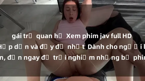 gái trẻ quan hệ Xem phim jav full HD online miễn phí - Hấp dẫn và đầy đủ nhất  Dành cho người lớn, đến ngay để trải nghiệm những bộ phim hấp dẫn và hấp dẫn.
