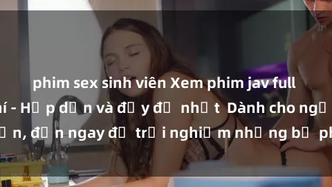 phim sex sinh viên Xem phim jav full HD online miễn phí - Hấp dẫn và đầy đủ nhất  Dành cho người lớn, đến ngay để trải nghiệm những bộ phim hấp dẫn và hấp dẫn.
