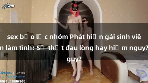 sex bạo lực nhóm Phát hiện gái sinh viên làm tình: Sự thật đau lòng hay hiểm nguy?