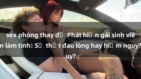sex phòng thay đồ Phát hiện gái sinh viên làm tình: Sự thật đau lòng hay hiểm nguy?