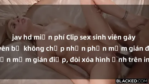 jav hd miễn phí Clip sex sinh viên gây sốt mạng xã hội: Tuyên bố không chấp nhận phần mềm gián điệp, đòi xóa hình ảnh trên internet