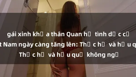 gái xinh khỏa thân Quan hệ tình dục của nữ sinh Việt Nam ngày càng tăng lên: Thực hư và hậu quả không ngờ