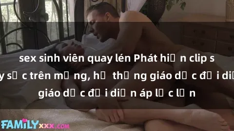 sex sinh viên quay lén Phát hiện clip sex nữ sinh gây sốc trên mạng, hệ thống giáo dục đối diện áp lực lớn