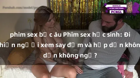 phim sex bắc âu Phim sex học sinh: Điều gì khiến người xem say đắm và hấp dẫn không ngờ?