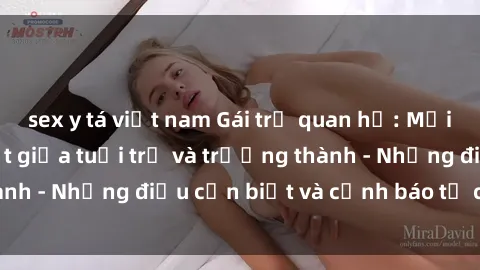 sex y tá việt nam Gái trẻ quan hệ: Mối quan hệ khác biệt giữa tuổi trẻ và trưởng thành - Những điều cần biết và cảnh báo từ chuyên gia