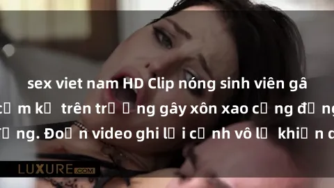 sex viet nam HD Clip nóng sinh viên gây sốc: Hành động cấm kỵ trên trường gây xôn xao cộng đồng. Đoạn video ghi lại cảnh vô lễ khiến dư luận bức xúc.