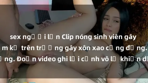 sex người lớn Clip nóng sinh viên gây sốc: Hành động cấm kỵ trên trường gây xôn xao cộng đồng. Đoạn video ghi lại cảnh vô lễ khiến dư luận bức xúc.