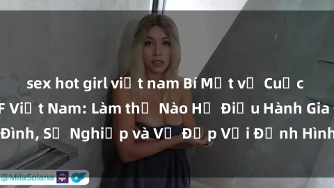 sex hot girl việt nam Bí Mật về Cuộc Sống Của Các MILF Việt Nam: Làm thế Nào Họ Điều Hành Gia Đình, Sự Nghiệp và Vẻ Đẹp Với Định Hình Văn Hóa Đương Đại
