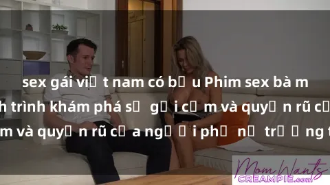 sex gái việt nam có bầu Phim sex bà mẹ nóng bỏng: Hành trình khám phá sự gợi cảm và quyến rũ của người phụ nữ trưởng thành.