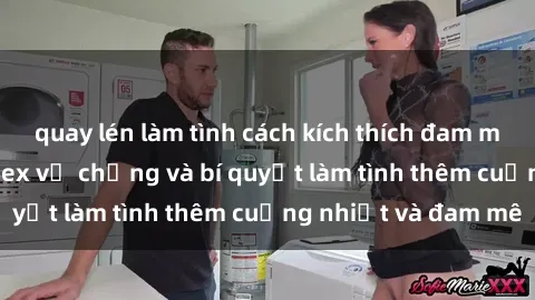 quay lén làm tình cách kích thích đam mê trong hôn nhân: Sex vợ chồng và bí quyết làm tình thêm cuồng nhiệt và đam mê