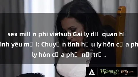 sex miễn phí vietsub Gái ly dị quan hệ tìm kiếm tình yêu mới: Chuyện tình hậu ly hôn của phụ nữ trẻ.