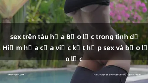 sex trên tàu hỏa Bạo lực trong tình dục: Hiểm họa của việc kết hợp sex và bạo lực