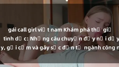 gái call girl việt nam Khám phá thế giới của phim sex nô lệ tình dục: Những câu chuyện đầy nổi dậy, gợi cảm và gây sốc đến từ ngành công nghiệp giải trí đen tối