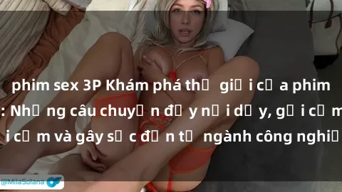 phim sex 3P Khám phá thế giới của phim sex nô lệ tình dục: Những câu chuyện đầy nổi dậy, gợi cảm và gây sốc đến từ ngành công nghiệp giải trí đen tối