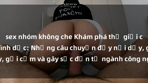 sex nhóm không che Khám phá thế giới của phim sex nô lệ tình dục: Những câu chuyện đầy nổi dậy, gợi cảm và gây sốc đến từ ngành công nghiệp giải trí đen tối