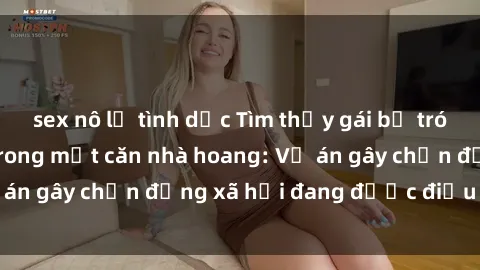 sex nô lệ tình dục Tìm thấy gái bị trói và bị hiếp dâm trong một căn nhà hoang: Vụ án gây chấn động xã hội đang được điều tra vào.