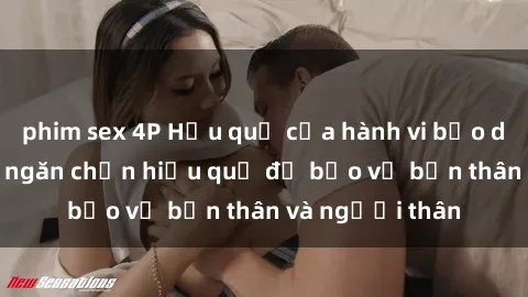 phim sex 4P Hậu quả của hành vi bạo dâm sex và cách ngăn chặn hiệu quả để bảo vệ bản thân và người thân