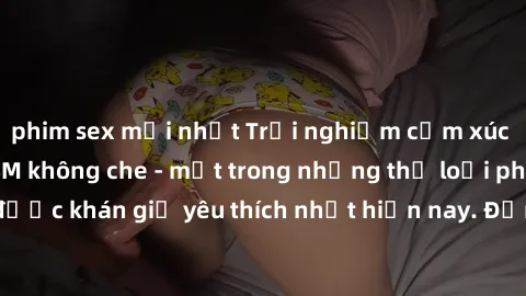 phim sex mới nhất Trải nghiệm cảm xúc thăng hoa với jav SM không che - một trong những thể loại phim người lớn được khán giả yêu thích nhất hiện nay. Đảm bảo đem lại sự hấp dẫn, kích thích tối đa cho 
