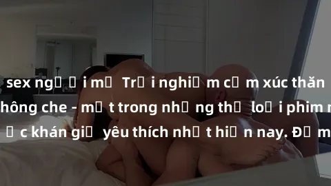 sex người mỹ Trải nghiệm cảm xúc thăng hoa với jav SM không che - một trong những thể loại phim người lớn được khán giả yêu thích nhất hiện nay. Đảm bảo đem lại sự hấp dẫn, kích thích tối đa cho người