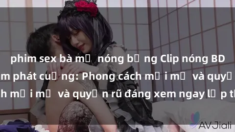 phim sex bà mẹ nóng bỏng Clip nóng BDSM khiến người xem phát cuồng: Phong cách mới mẻ và quyến rũ đáng xem ngay lập tức!