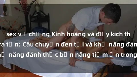 sex vợ chồng Kinh hoàng và đầy kích thích với phim sex tra tấn: Câu chuyện đen tối và khả năng đánh thức bản năng tiềm ẩn trong con người