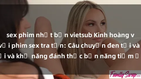 sex phim nhật bản vietsub Kinh hoàng và đầy kích thích với phim sex tra tấn: Câu chuyện đen tối và khả năng đánh thức bản năng tiềm ẩn trong con người