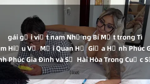 gái gọi việt nam Những Bí Mật trong Tình Dục Gia Đình: Tìm Hiểu Về Mối Quan Hệ Giữa Hạnh Phúc Gia Đình và Sự Hài Hòa Trong Cuộc Sống Tình Dục