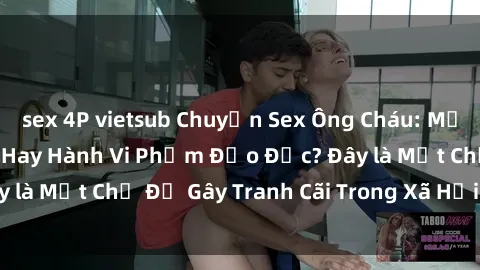 sex 4P vietsub Chuyện Sex Ông Cháu: Mối Quan Hệ Gia Đình Hay Hành Vi Phạm Đạo Đức? Đây là Một Chủ Đề Gây Tranh Cãi Trong Xã Hội Hiện Nay.