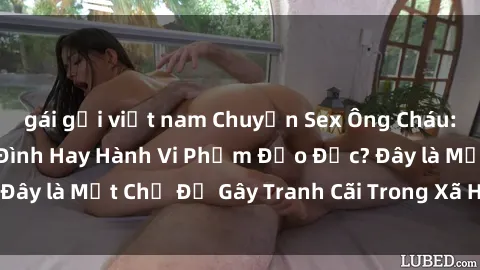 gái gọi việt nam Chuyện Sex Ông Cháu: Mối Quan Hệ Gia Đình Hay Hành Vi Phạm Đạo Đức? Đây là Một Chủ Đề Gây Tranh Cãi Trong Xã Hội Hiện Nay.