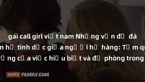 gái call girl việt nam Những vấn đề đáng quan tâm về quan hệ tình dục giữa người họ hàng: Tầm quan trọng của việc hiểu biết và đề phòng trong việc tiếp xúc trong gia đình.
