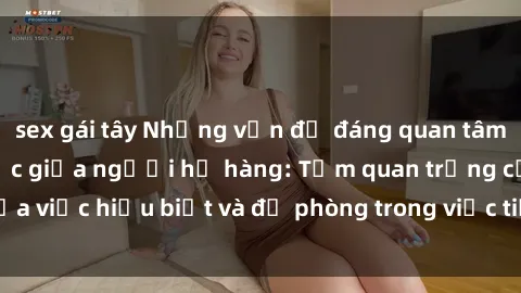 sex gái tây Những vấn đề đáng quan tâm về quan hệ tình dục giữa người họ hàng: Tầm quan trọng của việc hiểu biết và đề phòng trong việc tiếp xúc trong gia đình.