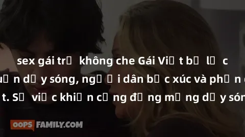 sex gái trẻ không che Gái Việt bị lộ clip sex khiến dư luận dậy sóng, người dân bức xúc và phản đối gay gắt. Sự việc khiến cộng đồng mạng dậy sóng và yêu cầu xử lý nghiêm ngặt.