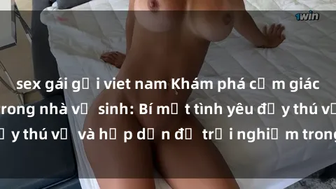 sex gái gọi viet nam Khám phá cảm giác mới mẻ với sex trong nhà vệ sinh: Bí mật tình yêu đầy thú vị và hấp dẫn để trải nghiệm trong đêm hôm nay!