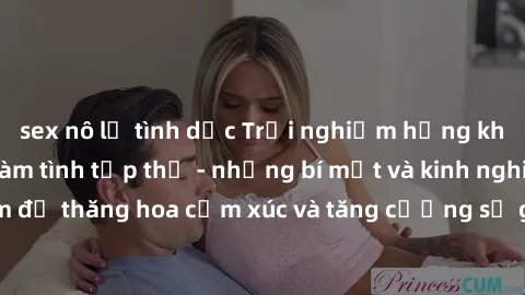 sex nô lệ tình dục Trải nghiệm hứng khởi cùng với việc làm tình tập thể - những bí mật và kinh nghiệm để thăng hoa cảm xúc và tăng cường sự gắn kết trong mối quan hệ