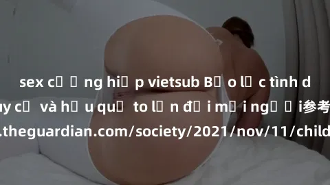 sex cưỡng hiếp vietsub Bạo lực tình dục trong nhóm: nguy cơ và hậu quả to lớn đối mọi người参考: https://www.theguardian.com/society/2021/nov/11/children-as-young-as-four-are-being-sexually-abused-by-gr