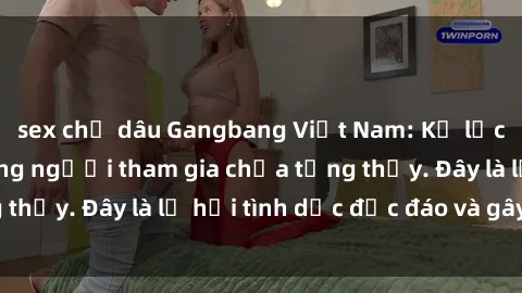 sex chị dâu Gangbang Việt Nam: Kỷ lục mới với số lượng người tham gia chưa từng thấy. Đây là lễ hội tình dục độc đáo và gây sốc.