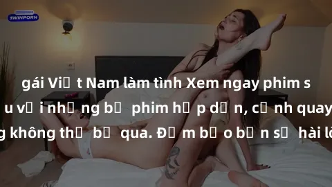 gái Việt Nam làm tình Xem ngay phim sex bukkake hàng đầu với những bộ phim hấp dẫn, cảnh quay nóng bỏng không thể bỏ qua. Đảm bảo bạn sẽ hài lòng với trải nghiệm mới lạ này!