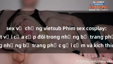 sex vợ chồng vietsub Phim sex cosplay: Trải nghiệm tuyệt vời của cặp đôi trong những bộ trang phục gợi cảm và kích thích