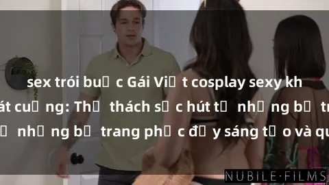 sex trói buộc Gái Việt cosplay sexy khiến fan hâm mộ phát cuồng: Thử thách sức hút từ những bộ trang phục đầy sáng tạo và quyến rũ!
