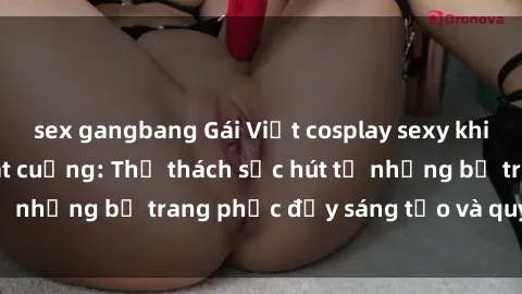 sex gangbang Gái Việt cosplay sexy khiến fan hâm mộ phát cuồng: Thử thách sức hút từ những bộ trang phục đầy sáng tạo và quyến rũ!