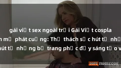 gái việt sex ngoài trời Gái Việt cosplay sexy khiến fan hâm mộ phát cuồng: Thử thách sức hút từ những bộ trang phục đầy sáng tạo và quyến rũ!