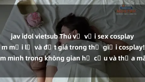 jav idol vietsub Thú vị với sex cosplay anime: Trải nghiệm mới lạ và đắt giá trong thế giới cosplay! Đắm mình trong không gian hư cấu và thỏa mãn niềm đam mê của bạn!