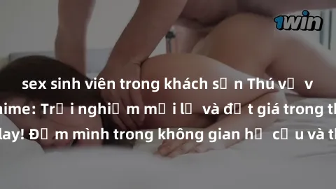 sex sinh viên trong khách sạn Thú vị với sex cosplay anime: Trải nghiệm mới lạ và đắt giá trong thế giới cosplay! Đắm mình trong không gian hư cấu và thỏa mãn niềm đam mê của bạn!