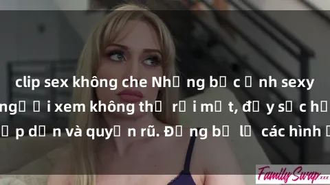 clip sex không che Những bức ảnh sexy tá gợi cảm khiến người xem không thể rời mắt, đầy sức hấp dẫn và quyến rũ. Đừng bỏ lỡ các hình ảnh nóng bỏng này!