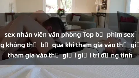sex nhân viên văn phòng Top bộ phim sex châu âu nổi tiếng không thể bỏ qua khi tham gia vào thế giới giải trí đồng tính