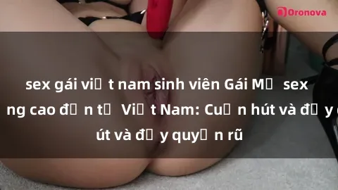 sex gái việt nam sinh viên Gái Mỹ sex chất lượng cao đến từ Việt Nam: Cuốn hút và đầy quyến rũ
